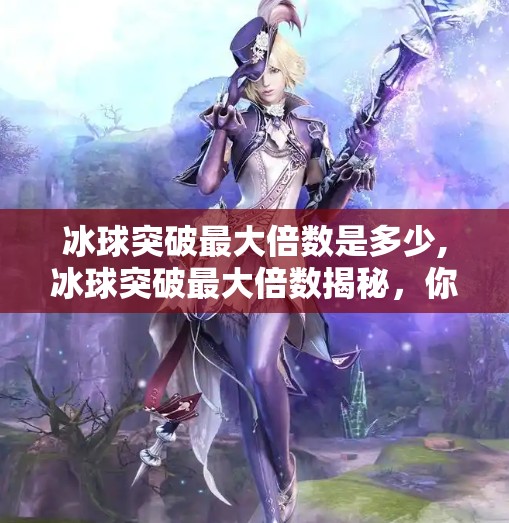 冰球突破最大倍数是多少,冰球突破最大倍数揭秘，你敢信，一局能翻100倍？