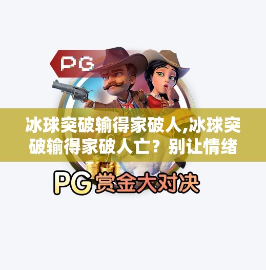 冰球突破输得家破人,冰球突破输得家破人亡？别让情绪吞噬理智，理性追梦才不被击垮！