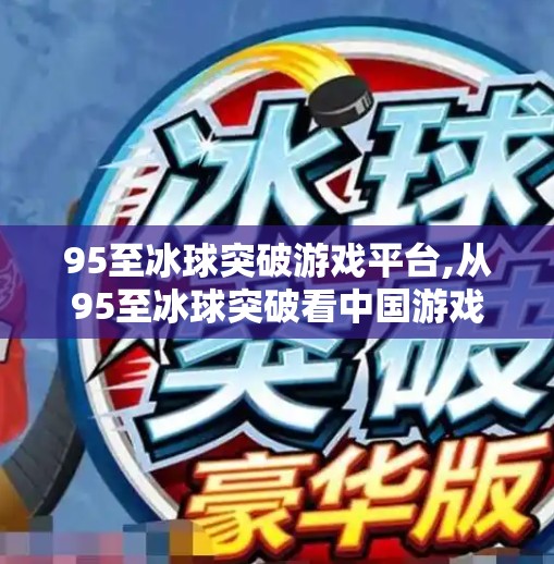 95至冰球突破游戏平台,从95至冰球突破看中国游戏产业的创新突围之路