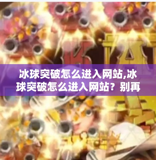 冰球突破怎么进入网站,冰球突破怎么进入网站？别再被骗了！手把手教你安全访问官方入口！