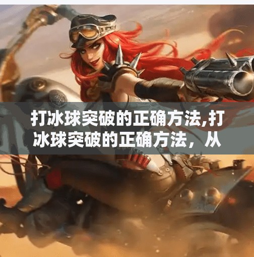 打冰球突破的正确方法,打冰球突破的正确方法，从基础动作到实战技巧全解析