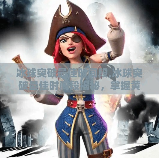 冰球突破最佳时间段,冰球突破最佳时间段揭秘，掌握黄金时刻，提升胜率的关键策略！