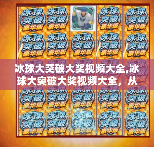 冰球大突破大奖视频大全,冰球大突破大奖视频大全，从热血赛场到全民关注，这项运动正在悄悄改变我们的认知！