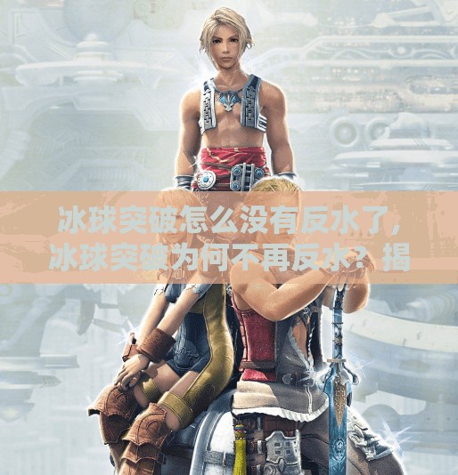 冰球突破怎么没有反水了,冰球突破为何不再反水？揭秘背后的游戏机制与玩家心理变化