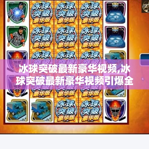 冰球突破最新豪华视频,冰球突破最新豪华视频引爆全网！沉浸式体验让你一秒爱上这项热血运动！