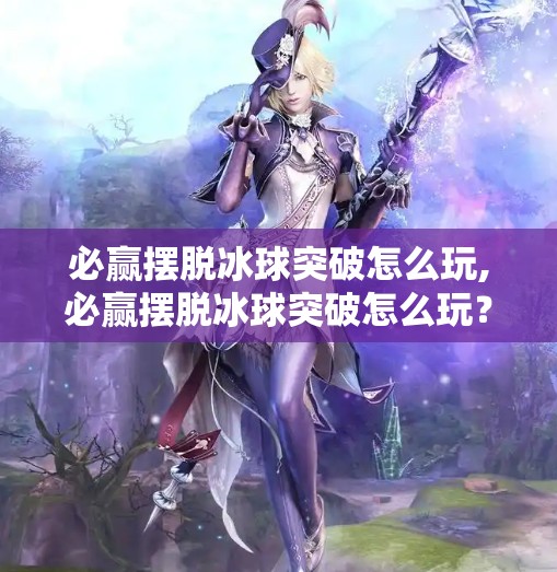 必赢摆脱冰球突破怎么玩,必赢摆脱冰球突破怎么玩？揭秘背后的心理博弈与实战技巧！