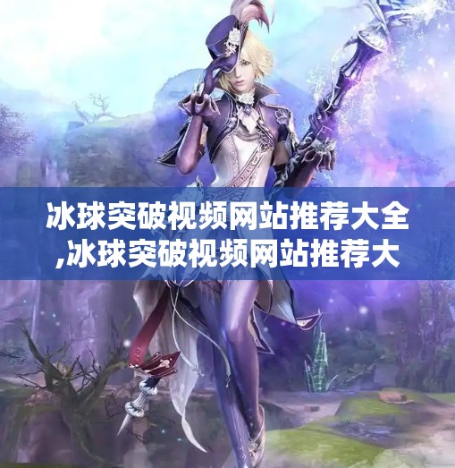 冰球突破视频网站推荐大全,冰球突破视频网站推荐大全，从入门到进阶，带你玩转冰球突破游戏的视觉盛宴！