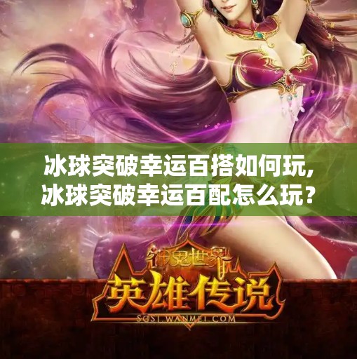 冰球突破幸运百搭如何玩,冰球突破幸运百配怎么玩？新手必看的入门攻略与避坑指南！