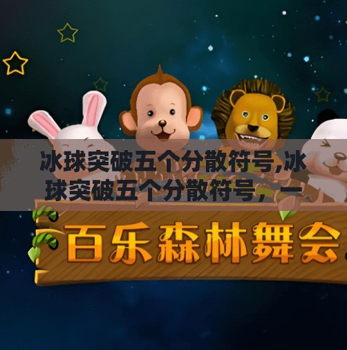 冰球突破五个分散符号,冰球突破五个分散符号，一场视觉与策略的极致博弈