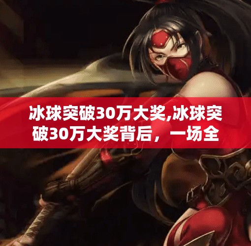 冰球突破30万大奖,冰球突破30万大奖背后，一场全民狂欢的幸运风暴如何席卷社交平台？