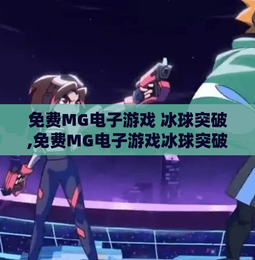 免费MG电子游戏 冰球突破,免费MG电子游戏冰球突破爆火背后，是娱乐狂欢，还是陷阱？