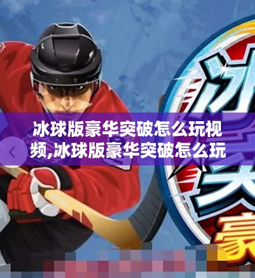 冰球版豪华突破怎么玩视频,冰球版豪华突破怎么玩？手把手教你从新手变大神！附实战视频解析）