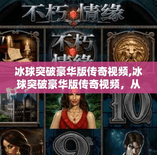 冰球突破豪华版传奇视频,冰球突破豪华版传奇视频，从游戏到文化的沉浸式狂欢