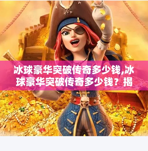 冰球豪华突破传奇多少钱,冰球豪华突破传奇多少钱？揭秘这款热门游戏的定价与价值