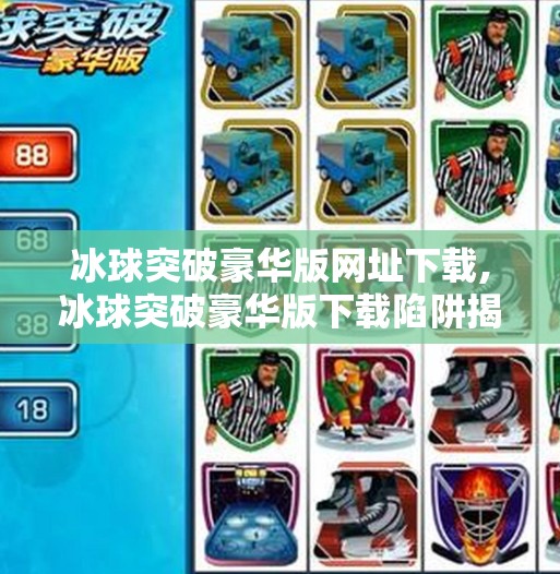 冰球突破豪华版网址下载,冰球突破豪华版下载陷阱揭秘，别让免费变成付费陷阱！