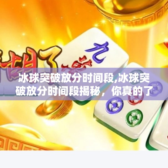 冰球突破放分时间段,冰球突破放分时间段揭秘，你真的了解这个黄金窗口期吗？