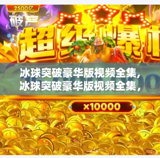 冰球突破豪华版视频全集,冰球突破豪华版视频全集，从娱乐到竞技，揭秘背后的游戏逻辑与玩家心理