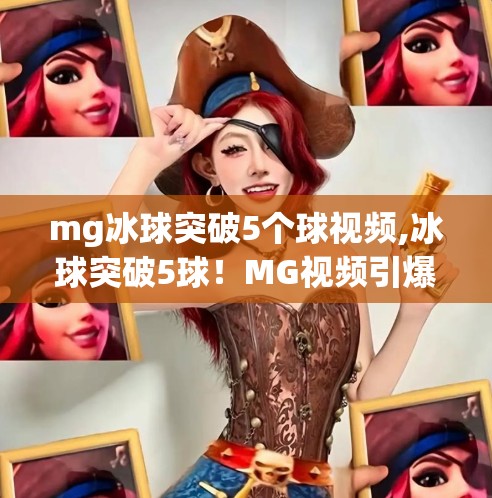 mg冰球突破5个球视频,冰球突破5球！MG视频引爆全网，这波操作太硬核了！