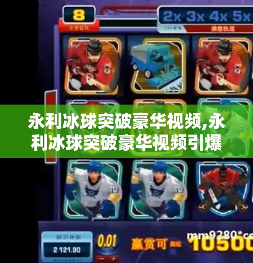 永利冰球突破豪华视频,永利冰球突破豪华视频引爆社交平台！沉浸式体验如何重塑娱乐新玩法？