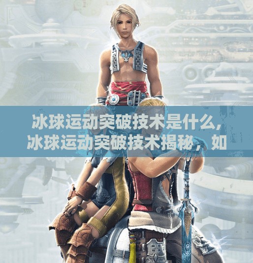 冰球运动突破技术是什么,冰球运动突破技术揭秘，如何用一招制胜全场？