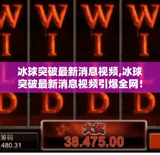 冰球突破最新消息视频,冰球突破最新消息视频引爆全网！赛场风云再起，热血沸腾的冰上对决你看了吗？