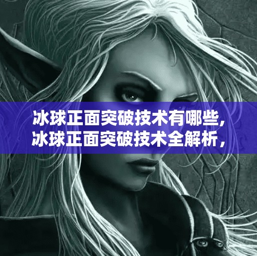 冰球正面突破技术有哪些,冰球正面突破技术全解析，从基础动作到赛场制胜秘诀
