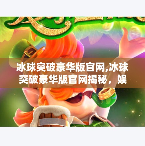 冰球突破豪华版官网,冰球突破豪华版官网揭秘，娱乐与风险并存的虚拟世界