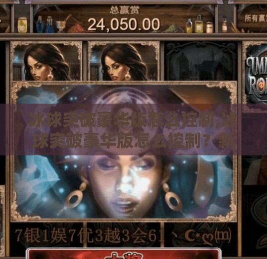 冰球突破豪华版怎么控制,冰球突破豪华版怎么控制？新手必看！手把手教你玩转这款热门游戏