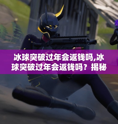 冰球突破过年会返钱吗,冰球突破过年会返钱吗？揭秘返利背后的真相与理财建议