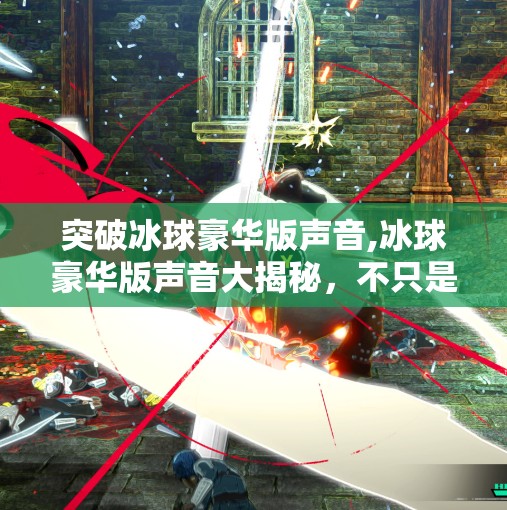 突破冰球豪华版声音,冰球豪华版声音大揭秘，不只是咔哒那么简单，背后藏着怎样的听觉魔法？