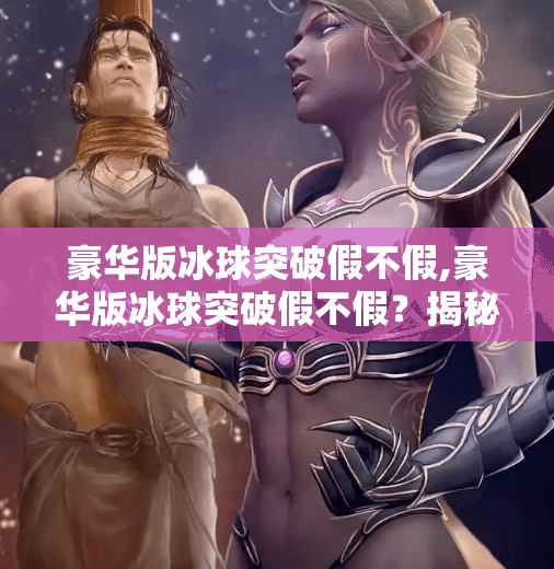 豪华版冰球突破假不假,豪华版冰球突破假不假？揭秘背后的游戏套路与玩家避坑指南！