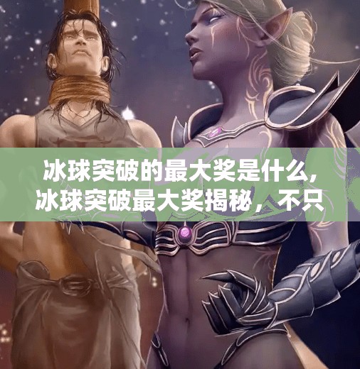 冰球突破的最大奖是什么,冰球突破最大奖揭秘，不只是奖金，更是荣耀与机遇的巅峰交汇！