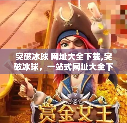突破冰球 网址大全下载,突破冰球，一站式网址大全下载指南，新手也能秒变高手！