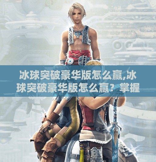 冰球突破豪华版怎么赢,冰球突破豪华版怎么赢？掌握这5大技巧，轻松上分不踩坑！