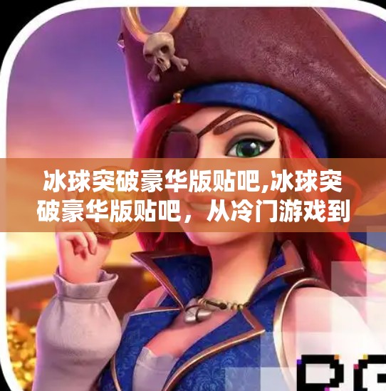 冰球突破豪华版贴吧,冰球突破豪华版贴吧，从冷门游戏到玩家社区的逆袭之路