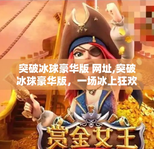 突破冰球豪华版 网址,突破冰球豪华版，一场冰上狂欢背后的科技与热血