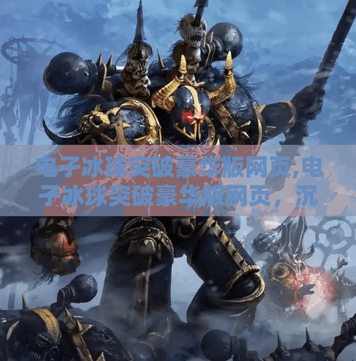 电子冰球突破豪华版网页,电子冰球突破豪华版网页，沉浸式体验引爆玩家热潮，究竟是真香还是陷阱？