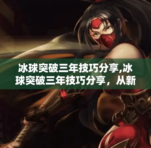 冰球突破三年技巧分享,冰球突破三年技巧分享，从新手到高手的进阶之路