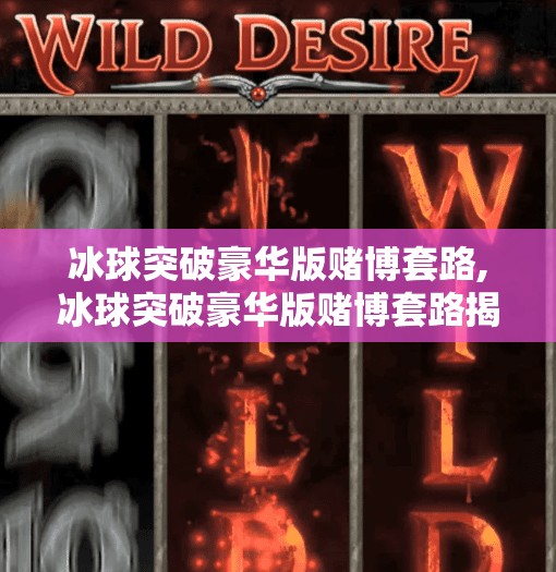 冰球突破豪华版赌博套路,冰球突破豪华版赌博套路揭秘，你以为在玩游戏，其实是在被收割！