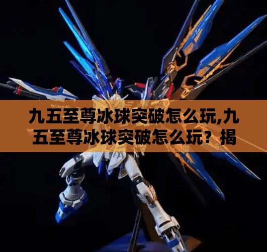 九五至尊冰球突破怎么玩,九五至尊冰球突破怎么玩？揭秘这款经典游戏的玩法与技巧，新手也能秒变高手！