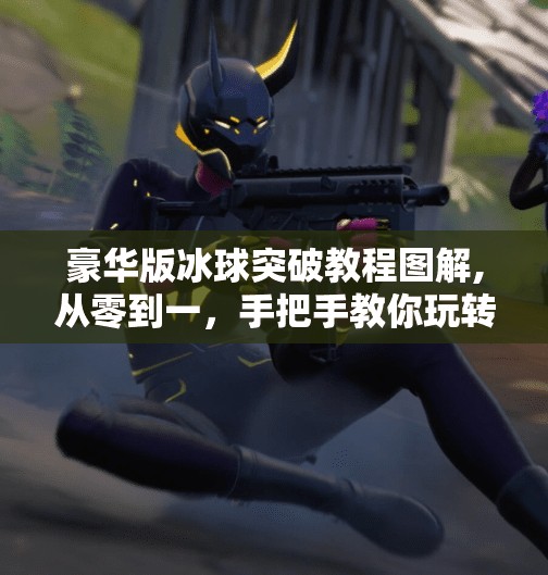 豪华版冰球突破教程图解,从零到一，手把手教你玩转豪华版冰球突破！附超详细图解教程