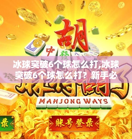 冰球突破6个球怎么打,冰球突破6个球怎么打？新手必看的实战技巧与策略指南！