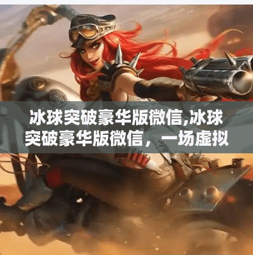 冰球突破豪华版微信,冰球突破豪华版微信，一场虚拟与现实交织的赌局陷阱