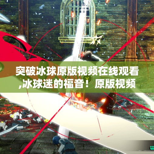 突破冰球原版视频在线观看,冰球迷的福音！原版视频在线观看全攻略，畅享热血赛场不卡顿！