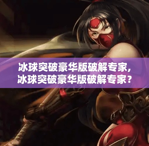 冰球突破豪华版破解专家,冰球突破豪华版破解专家？别让捷径毁了你的游戏乐趣！