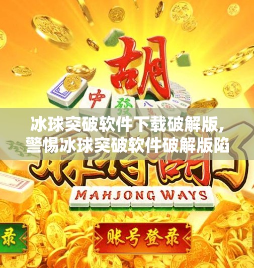 冰球突破软件下载破解版,警惕冰球突破软件破解版陷阱，别让贪小便宜毁了你的数字安全！