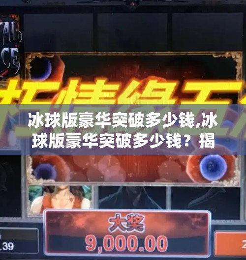 冰球版豪华突破多少钱,冰球版豪华突破多少钱？揭秘这款冰上魔术师的真实价格与价值！