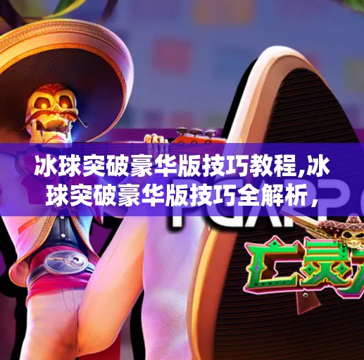 冰球突破豪华版技巧教程,冰球突破豪华版技巧全解析，从新手到高手的进阶之路！