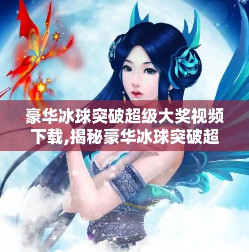 豪华冰球突破超级大奖视频下载,揭秘豪华冰球突破超级大奖视频背后，是娱乐还是陷阱？自媒体深度解析