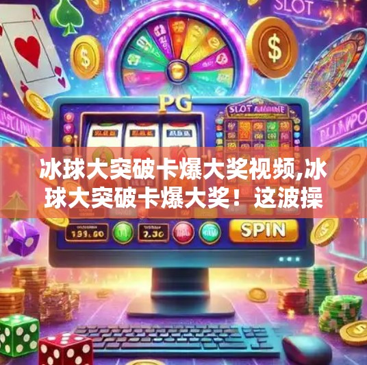 冰球大突破卡爆大奖视频,冰球大突破卡爆大奖！这波操作让全网沸腾，你敢信吗？